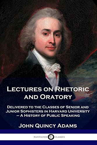 Lectures on Rhetoric and Oratory: Delivered to the Classes of Senior and Junior Sophisters in Harvard University - A History of Public Speaking Lectures on Rhetoric and Oratory: Delivered to the Classes of Senior and Junior Sophisters in Harvard University - A History of Public Speaking