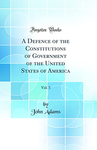 A Defence of the Constitutions of Government of the United States of America, Vol. 3 (Classic Reprint)