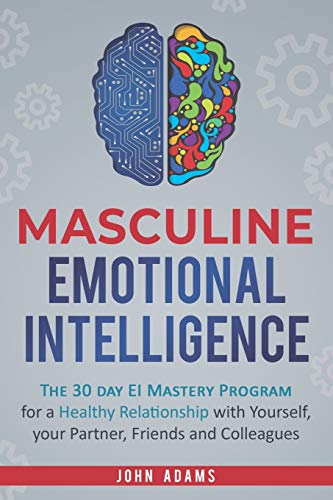 Masculine Emotional Intelligence: The 30-Day-EI-Mastery-Program for a Healthy Relationship with Yourself, Your Partner, Friends, and Colleagues (Self Improvement for Men, Band 1)