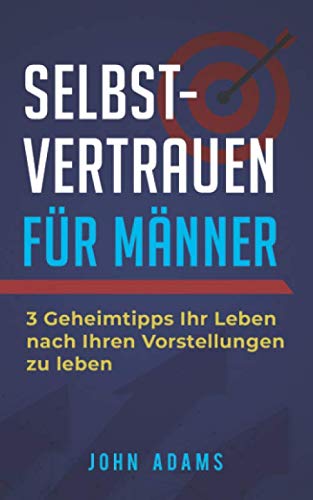 Selbstvertrauen für Männer: 3 Geheimtipps Ihr Leben nach Ihren Vorstellungen zu leben von Independently published