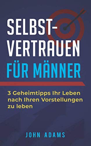 Selbstvertrauen für Männer: 3 Geheimtipps Ihr Leben nach Ihren Vorstellungen zu leben Selbstvertrauen für Männer: 3 Geheimtipps Ihr Leben nach Ihren Vorstellungen zu leben
