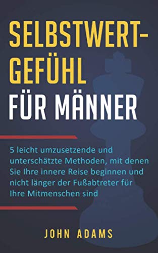 Selbstwertgefühl für Männer: 5 leicht umzusetzende und unterschätzte Methoden, mit denen Sie Ihre innere Reise beginnen und nicht länger der Fußabtreter für Ihre Mitmenschen sind von Independently published