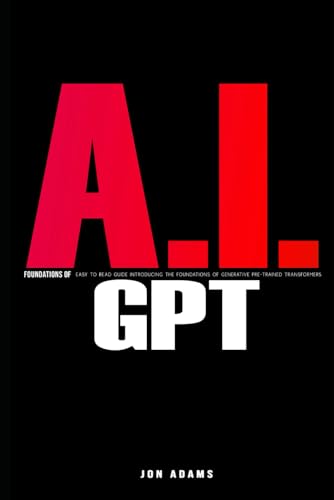 AI Foundations of GPT: Easy To Read Guide Introducing the Foundations Of Generative Pre-trained Transformers 'GPT' and AI AI Foundations of GPT: Easy To Read Guide Introducing the Foundations Of Generative Pre-trained Transformers 'GPT' and AI