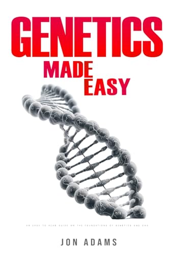 Genetics Made Easy: An Easy To Read Guide On The Foundations Of Genetics and DNA Genetics Made Easy: An Easy To Read Guide On The Foundations Of Genetics and DNA