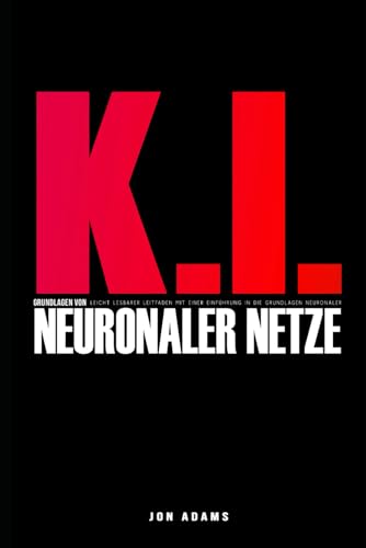 KI-Grundlagen Neuronaler Netze: Leicht lesbarer Leitfaden mit einer Einführung in die Grundlagen Neuronaler Netze und KI (Grundlagen der KI, Band 3)