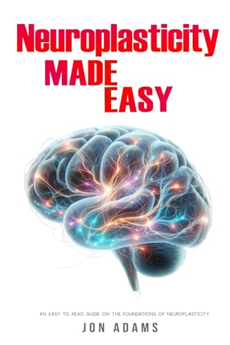 Neuroplasticity Made Easy: An Easy To Read Guide On The Foundations Of Neuroplasticity Neuroplasticity Made Easy: An Easy To Read Guide On The Foundations Of Neuroplasticity