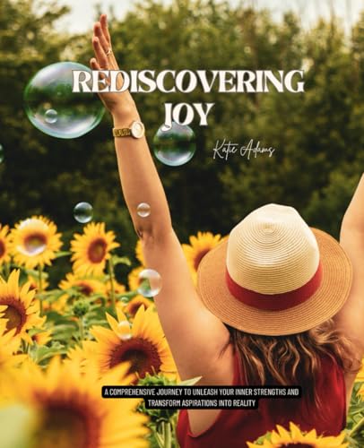 Rediscovering Joy: A Comprehensive Journey to Unleash Your Inner Strengths and Transform Aspirations into Reality