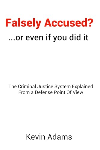 Falsely Accused? ...or even if you did it: The Criminal Justice System Explained From a Defense Point Of View
