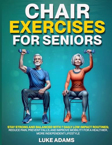 Chair Exercises for Seniors: Stay Strong and Balanced with 7 Daily Low-Impact Routines; Reduce Pain, Prevent Falls, and Improve Mobility for a Healthier, More Independent Lifestyle