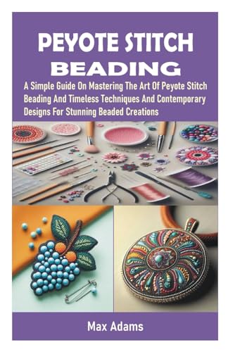 PEYOTE STITCH BEADING: A Simple Guide On Mastering The Art Of Peyote Stitch Beading And Timeless Techniques And Contemporary Designs For Stunning Beaded Creations von Independently published