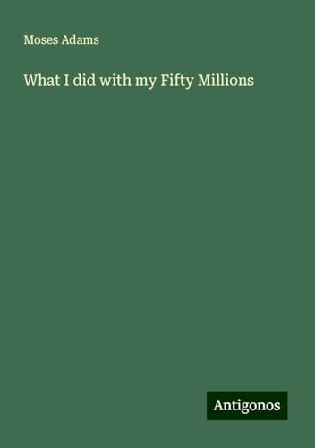 What I did with my Fifty Millions What I did with my Fifty Millions von Antigonos Verlag