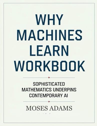 Why Machines Learn Workbook: Sophisticated mathematics underpins contemporary AI Why Machines Learn Workbook: Sophisticated mathematics underpins contemporary AI von Independently published