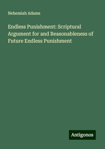 Endless Punishment: Scriptural Argument for and Reasonableness of Future Endless Punishment Endless Punishment: Scriptural Argument for and Reasonableness of Future Endless Punishment