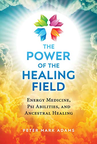 The Power of the Healing Field: Energy Medicine, Psi Abilities, and Ancestral Healing