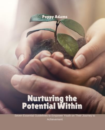 Nurturing the Potential Within: Seven Essential Guidelines to Empower Youth on Their Journey to Achievement