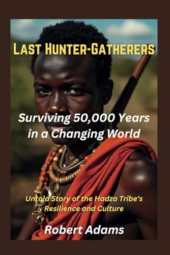Last Hunter-Gatherers Surviving 50,000 Years in a Changing World: Untold Story of the Hadza Tribe's Resilience and Culture (The Unforgotten: Crimes and Calamities Uncovered, Band 3) von Independently published