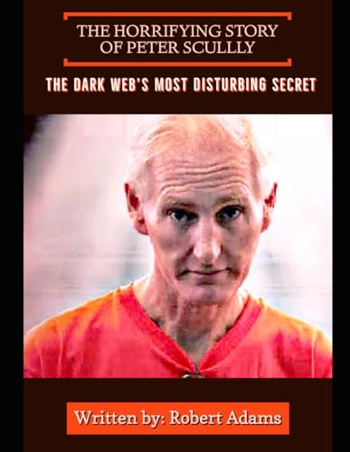The horrifying story of Peter Scully: unimaginable crimes: The dark web's most disturbing secret von Independently published