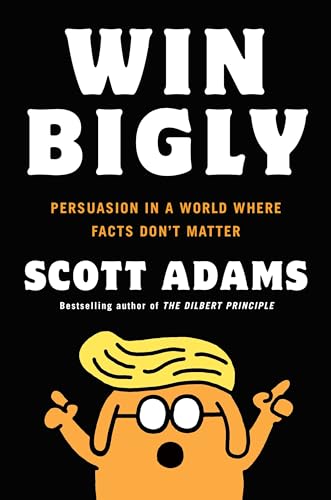 Win Bigly: Persuasion in a World Where Facts Don't Matter Win Bigly: Persuasion in a World Where Facts Don't Matter