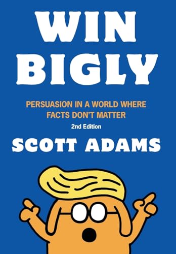 Win Bigly: Persuasion in a World Where Facts Don't Matter Win Bigly: Persuasion in a World Where Facts Don't Matter
