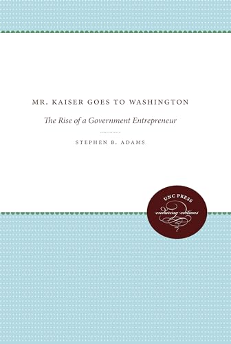 Mr. Kaiser Goes to Washington: The Rise of a Government Entrepreneur (The Luther H. Hodges Jr. and Luther H. Hodges Sr. Series on Business, Society, and the State)