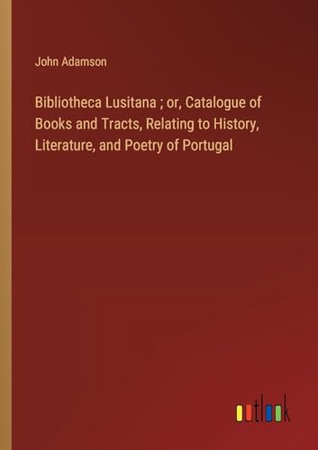 Bibliotheca Lusitana ; or, Catalogue of Books and Tracts, Relating to History, Literature, and Poetry of Portugal von Outlook Verlag