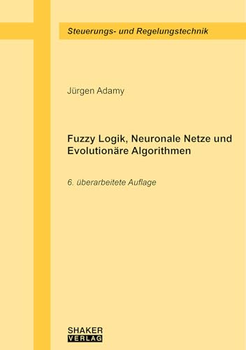 Fuzzy Logik, Neuronale Netze und Evolutionäre Algorithmen: 6. überarbeitete Auflage (Berichte aus der Steuerungs- und Regelungstechnik)