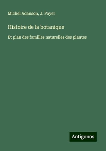 Histoire de la botanique: Et plan des familles naturelles des plantes von Antigonos Verlag