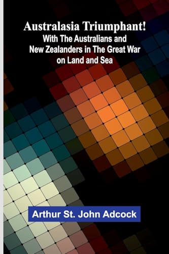 Australasia Triumphant!: With The Australians And New Zealanders In The Great War On Land And Sea von Alpha Editions