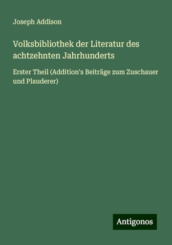 Volksbibliothek der Literatur des achtzehnten Jahrhunderts: Erster Theil (Addition's Beiträge zum Zuschauer und Plauderer) von Antigonos Verlag