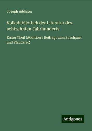 Volksbibliothek der Literatur des achtzehnten Jahrhunderts: Erster Theil (Addition's Beiträge zum Zuschauer und Plauderer) von Antigonos Verlag