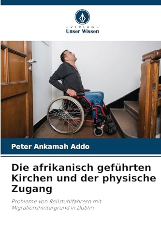 Die afrikanisch geführten Kirchen und der physische Zugang: Probleme von Rollstuhlfahrern mit Migrationshintergrund in Dublin von Verlag Unser Wissen