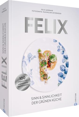 Felix: Sinn & Sinnlichkeit der grünen Küche. 100 vegane und vegetarische Sternerezepte