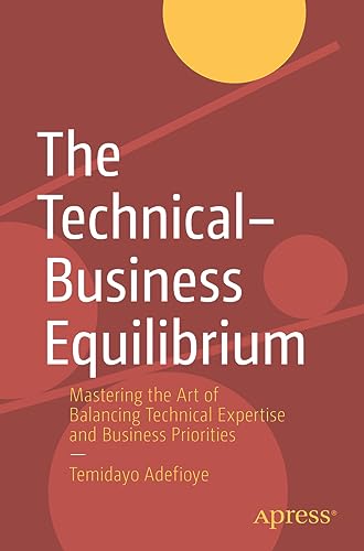 The Technical–Business Equilibrium: Mastering the Art of Balancing Technical Expertise and Business Priorities von Apress