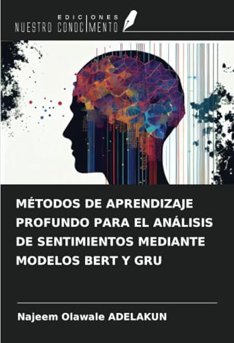 MÉTODOS DE APRENDIZAJE PROFUNDO PARA EL ANÁLISIS DE SENTIMIENTOS MEDIANTE MODELOS BERT Y GRU von Ediciones Nuestro Conocimiento