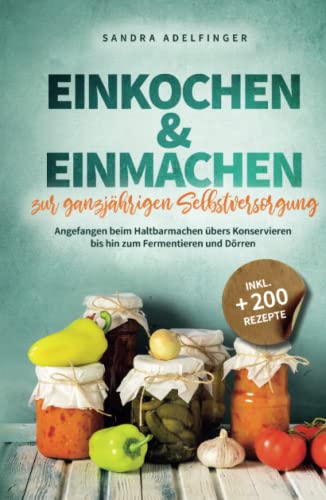 Einkochen & Einmachen zur ganzjährigen Selbstversorgung: Angefangen beim Haltbarmachen übers Konservieren bis hin zum Fermentieren und Dörren | Inkl. +200 Rezepte (Die Selbstversorger Kollektion)