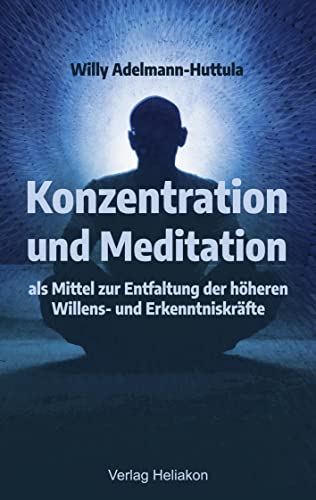 Konzentration und Meditation als Mittel zur Entfaltung der höheren Willens- und Erkenntniskräfte von Verlag Heliakon