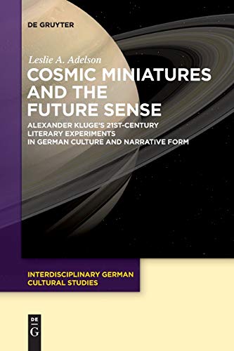 Cosmic Miniatures and the Future Sense: Alexander Kluge's 21st-Century Literary Experiments in German Culture and Narrative Form (Interdisciplinary German Cultural Studies, 22)
