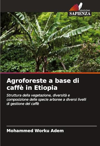 Agroforeste a base di caffè in Etiopia: Struttura della vegetazione, diversità e composizione delle specie arboree a diversi livelli di gestione del caffè von Edizioni Sapienza