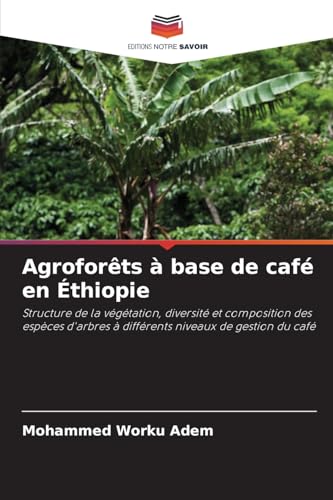 Agroforêts à base de café en Éthiopie: Structure de la végétation, diversité et composition des espèces d'arbres à différents niveaux de gestion du café von Editions Notre Savoir