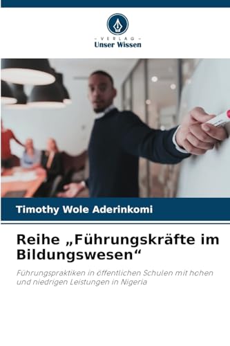Reihe ¿Führungskräfte im Bildungswesen¿: Führungspraktiken in öffentlichen Schulen mit hohen und niedrigen Leistungen in Nigeria von Verlag Unser Wissen