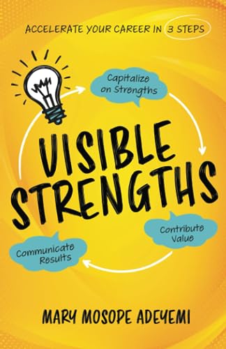 Visible Strengths: Capitalize on Strengths, Contribute Value, and Communicate Results to Accelerate Your Career Visible Strengths: Capitalize on Strengths, Contribute Value, and Communicate Results to Accelerate Your Career