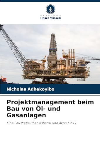 Projektmanagement beim Bau von Öl- und Gasanlagen: Eine Fallstudie über Agbami und Akpo FPSO von Verlag Unser Wissen