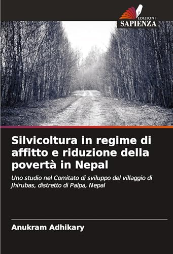 Silvicoltura in regime di affitto e riduzione della povertà in Nepal: Uno studio nel Comitato di sviluppo del villaggio di Jhirubas, distretto di Palpa, Nepal von Edizioni Sapienza