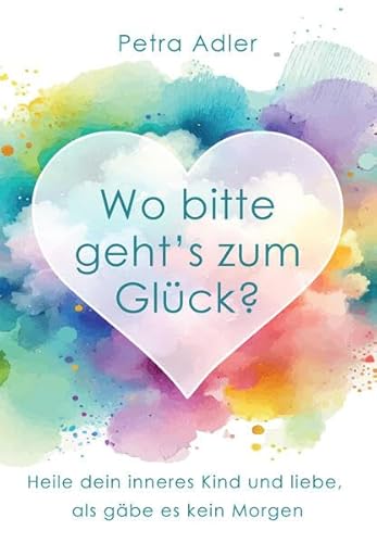 Wo bitte geht's zum Glück? Heile dein inneres Kind und liebe, als gäbe es kein Morgen Wo bitte geht's zum Glück? Heile dein inneres Kind und liebe, als gäbe es kein Morgen