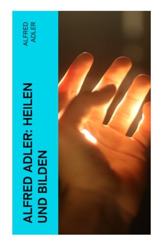 Alfred Adler: Heilen und Bilden Alfred Adler: Heilen und Bilden