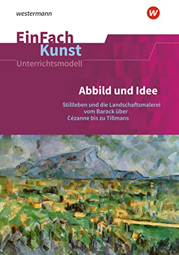 EinFach Kunst: Abbild und Idee Stillleben und die Landschaftsmalerei vom Barock über Cézanne bis zu Tillmans. Jahrgangsstufen 11 - 13 (EinFach Kunst: Unterrichtsmodelle)