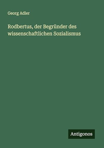 Rodbertus, der Begründer des wissenschaftlichen Sozialismus von Antigonos Verlag