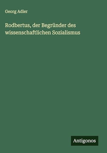 Rodbertus, der Begründer des wissenschaftlichen Sozialismus von Antigonos Verlag