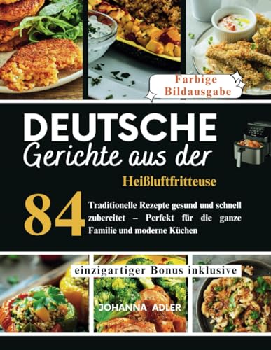 Deutsche Gerichte Aus Der Heißluftfritteuse: 84 Traditionelle Rezepte gesund und schnell zubereitet – Perfekt für die ganze Familie und moderne Küchen von Independently published