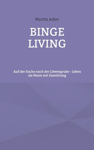 Binge Living: Auf der Suche nach der Löwengrube - Leben als Mann mit Essstörung Binge Living: Auf der Suche nach der Löwengrube - Leben als Mann mit Essstörung von Books on Demand